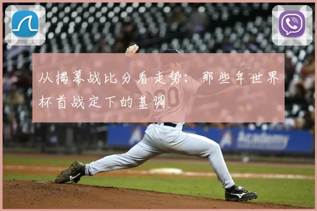 从揭幕战比分看走势:那些年世界杯首战定下的基调