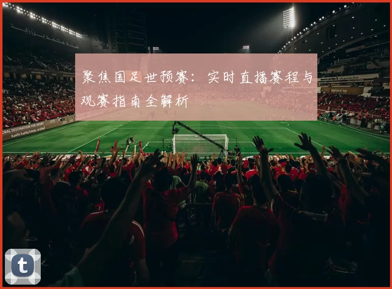 聚焦国足世预赛：实时直播赛程与观赛指南全解析