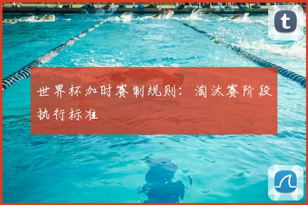 世界杯加时赛制规则：淘汰赛阶段执行标准