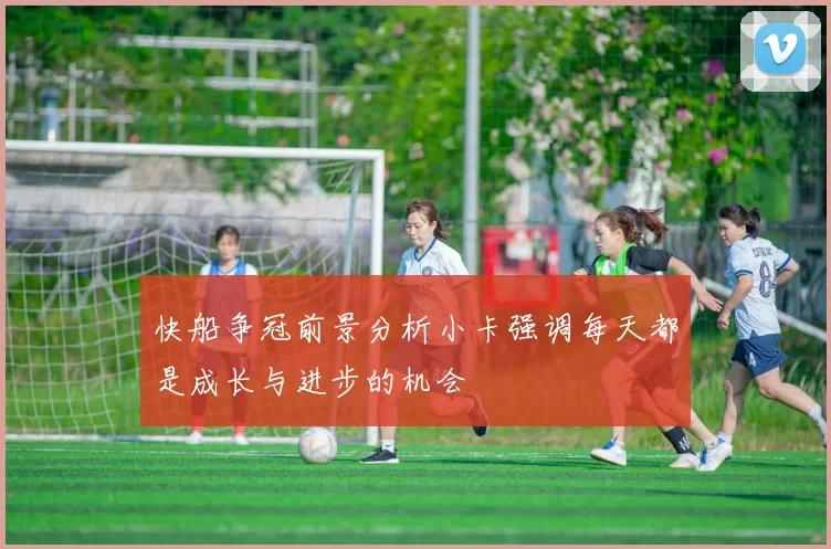 快船争冠前景分析小卡强调每天都是成长与进步的机会