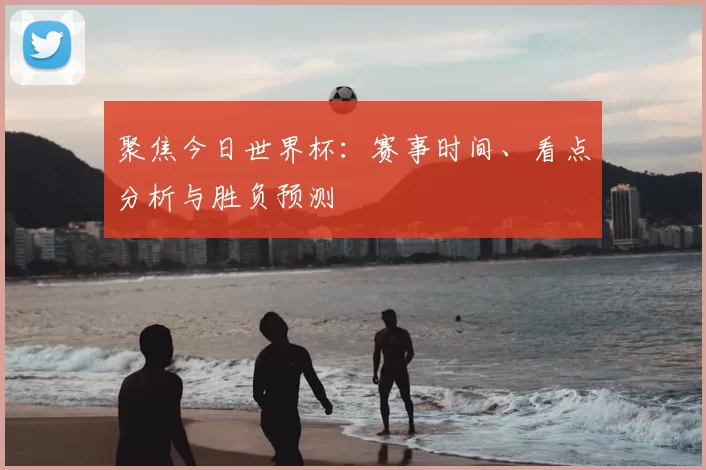 聚焦今日世界杯：赛事时间、看点分析与胜负预测