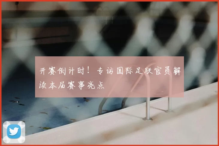 开赛倒计时！专访国际足联官员解读本届赛事亮点