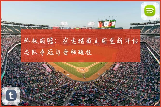终极前瞻：在竞猜截止前重新评估各队夺冠与晋级路径