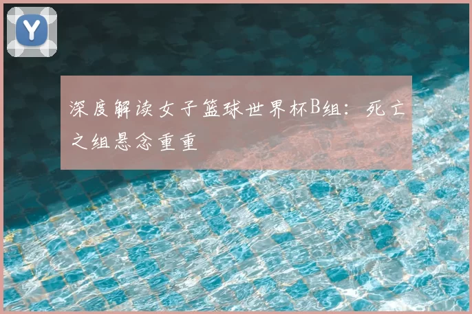 深度解读女子篮球世界杯B组：死亡之组悬念重重