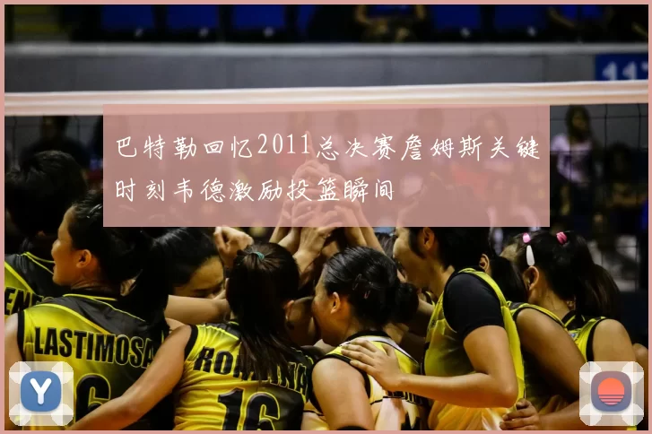 巴特勒回忆2011总决赛詹姆斯关键时刻韦德激励投篮瞬间