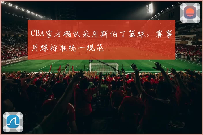 CBA官方确认采用斯伯丁篮球，赛事用球标准统一规范