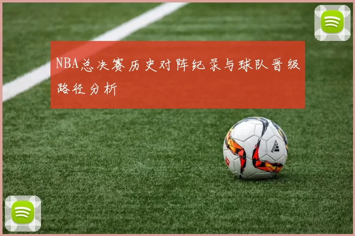 NBA总决赛历史对阵纪录与球队晋级路径分析