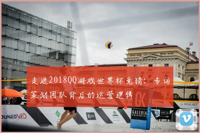 走进2018QQ游戏世界杯竞猜：专访策划团队背后的运营逻辑