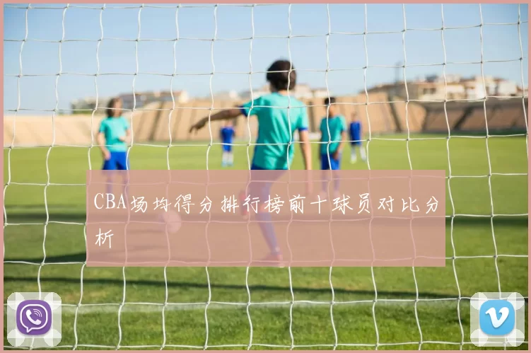 CBA场均得分排行榜前十球员对比分析
