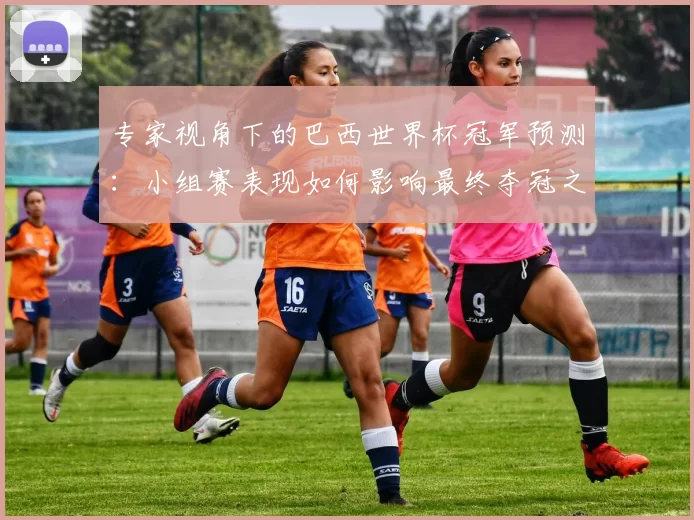 专家视角下的巴西世界杯冠军预测:小组赛表现如何影响最终夺冠之路