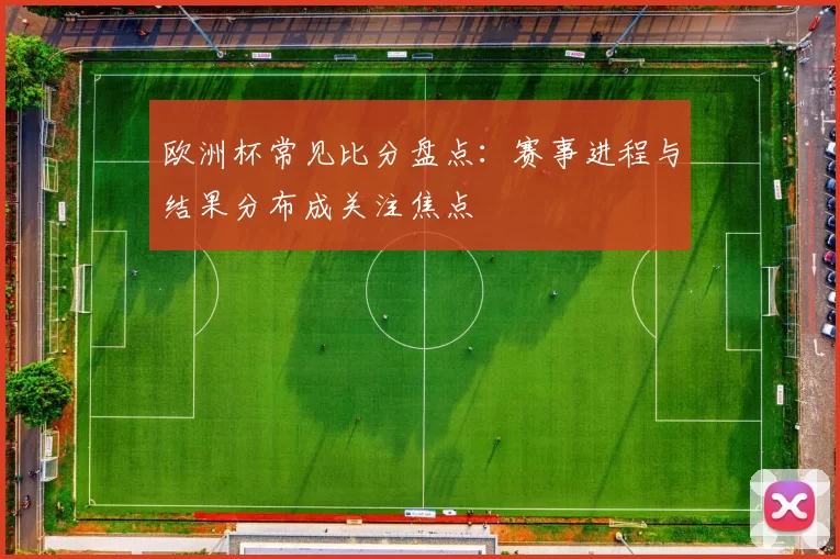 欧洲杯常见比分盘点:赛事进程与结果分布成关注焦点