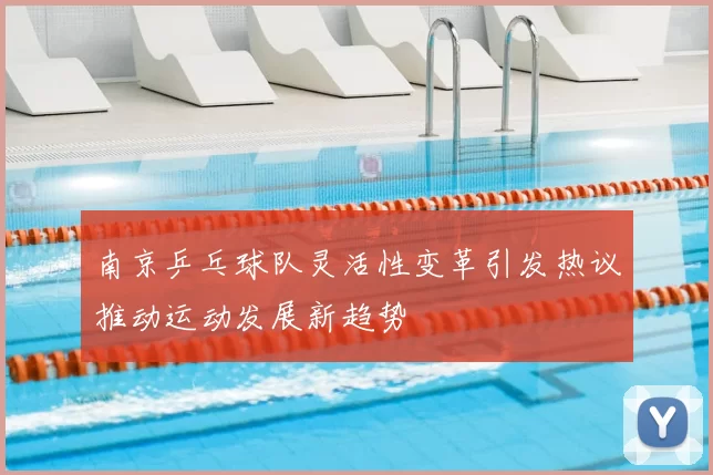南京乒乓球队灵活性变革引发热议推动运动发展新趋势
