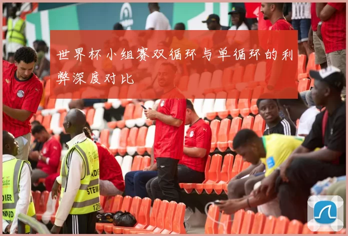 世界杯小组赛双循环与单循环的利弊深度对比