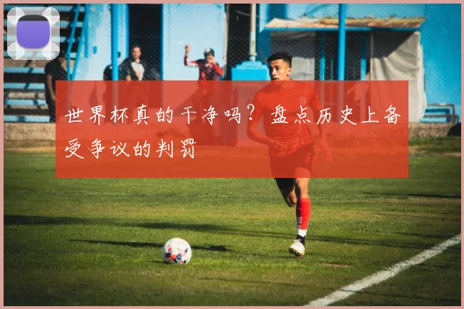 世界杯真的干净吗?盘点历史上备受争议的判罚