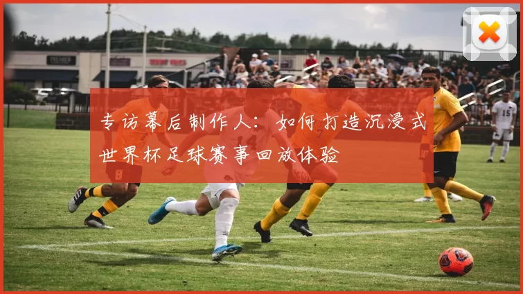 专访幕后制作人：如何打造沉浸式世界杯足球赛事回放体验