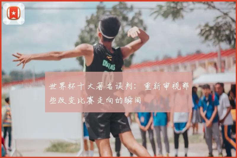 世界杯十大著名误判：重新审视那些改变比赛走向的瞬间