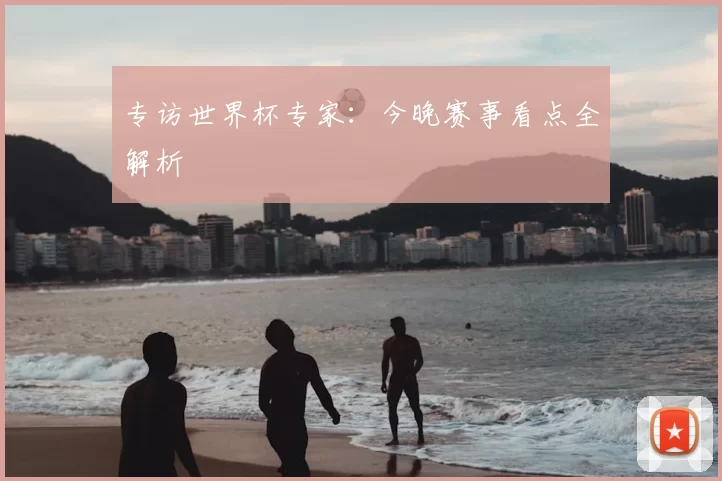 专访世界杯专家：今晚赛事看点全解析