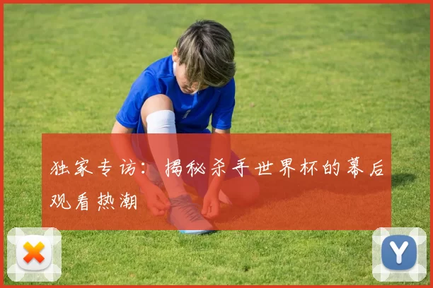 独家专访：揭秘杀手世界杯的幕后观看热潮