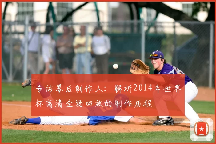 专访幕后制作人：解析2014年世界杯高清全场回放的制作历程