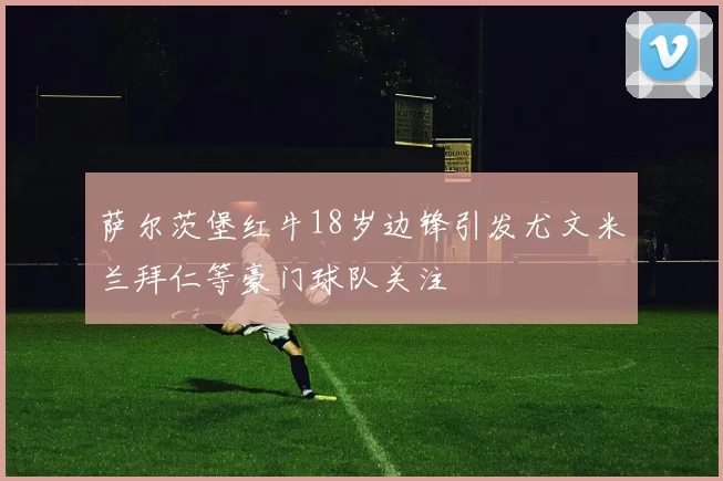 萨尔茨堡红牛18岁边锋引发尤文米兰拜仁等豪门球队关注