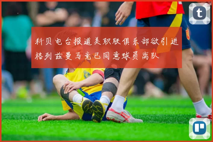 科贝电台报道美职联俱乐部欲引进格列兹曼马竞已同意球员离队