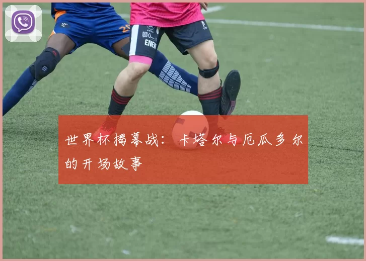世界杯揭幕战:卡塔尔与厄瓜多尔的开场故事