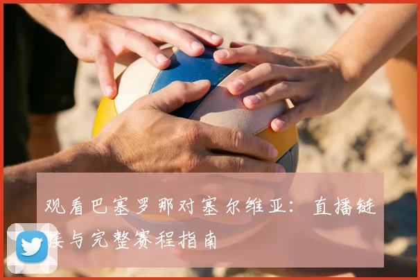 观看巴塞罗那对塞尔维亚：直播链接与完整赛程指南