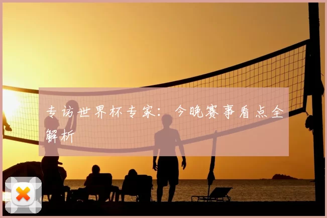 专访世界杯专家：今晚赛事看点全解析