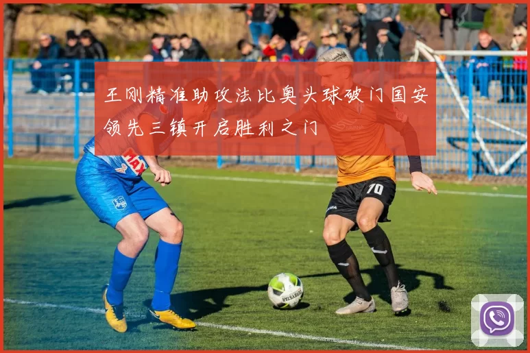 王刚精准助攻法比奥头球破门国安领先三镇开启胜利之门