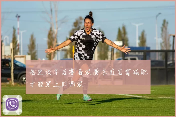 老里谈季后赛着装要求直言需减肥才能穿上旧西装
