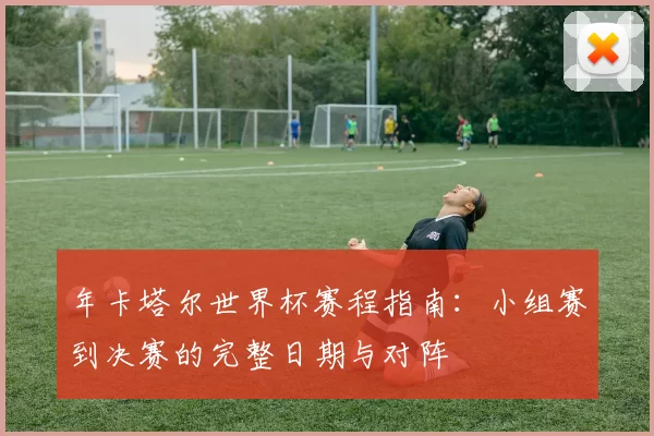 年卡塔尔世界杯赛程指南：小组赛到决赛的完整日期与对阵