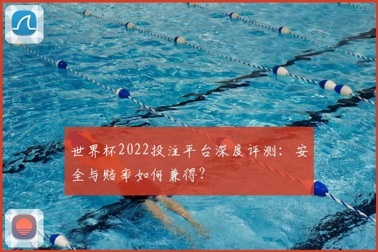 世界杯2022投注平台深度评测：安全与赔率如何兼得？