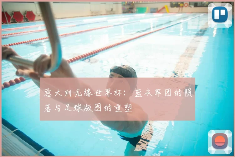 意大利无缘世界杯:蓝衣军团的陨落与足球版图的重塑