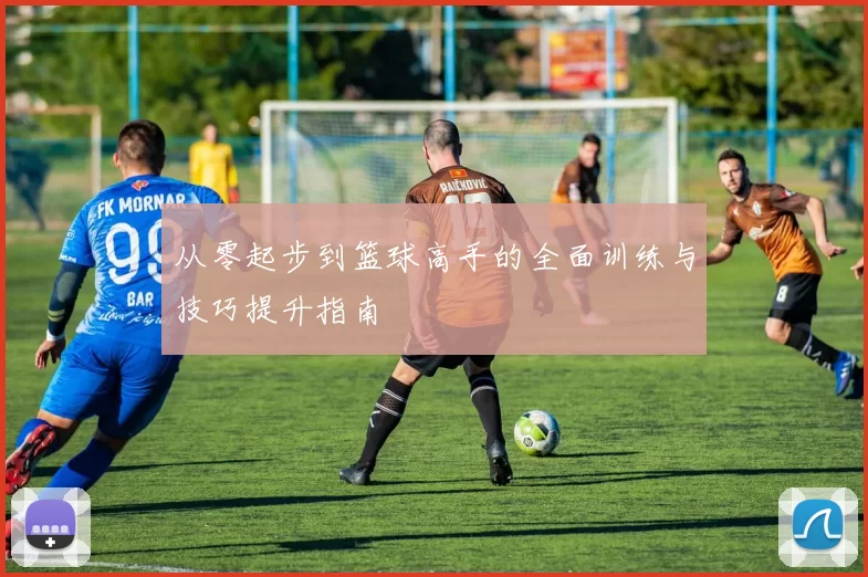 从零起步到篮球高手的全面训练与技巧提升指南