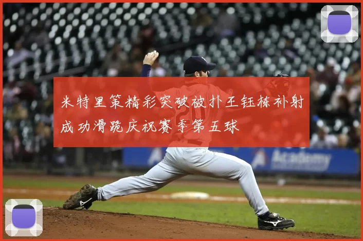 米特里策精彩突破被扑王钰栋补射成功滑跪庆祝赛季第五球