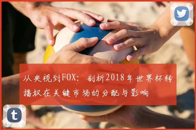 从央视到FOX：剖析2018年世界杯转播权在关键市场的分配与影响