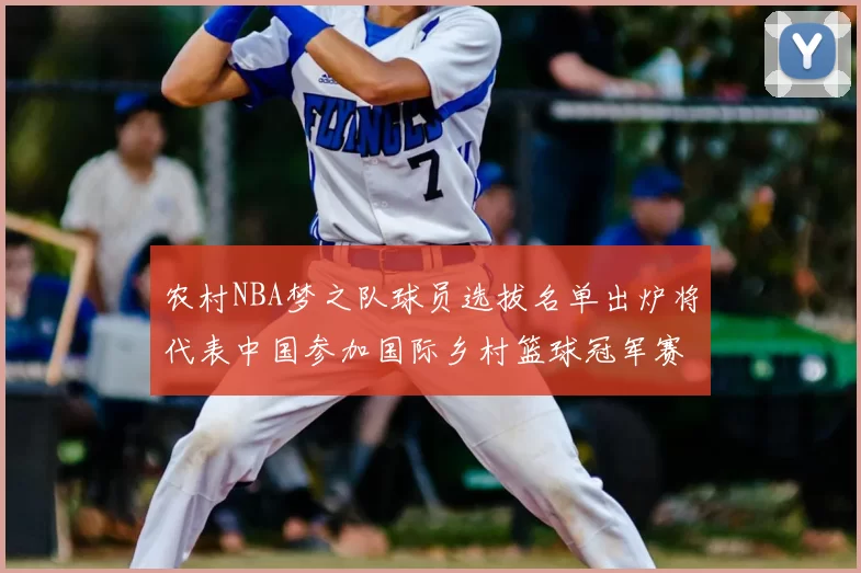 农村NBA梦之队球员选拔名单出炉将代表中国参加国际乡村篮球冠军赛