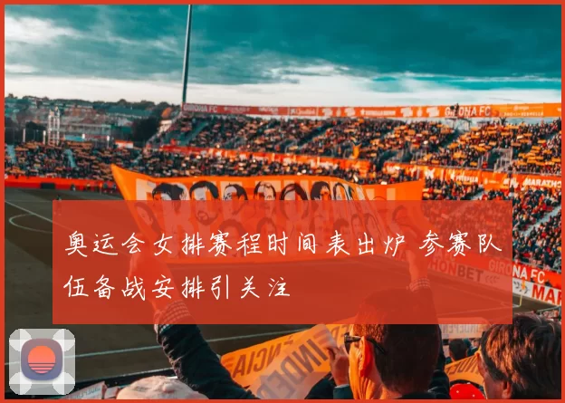 奥运会女排赛程时间表出炉 参赛队伍备战安排引关注