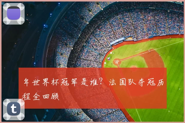 年世界杯冠军是谁?法国队夺冠历程全回顾