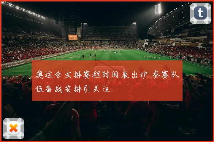 奥运会女排赛程时间表出炉 参赛队伍备战安排引关注