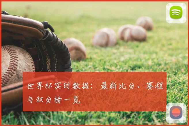 世界杯实时数据:最新比分、赛程与积分榜一览