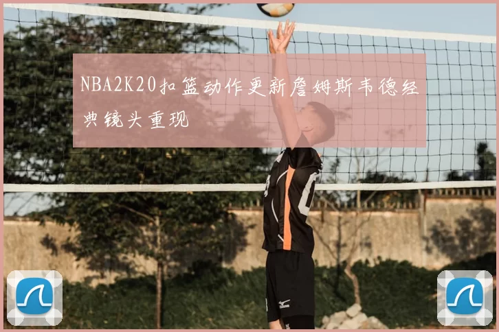 NBA2K20扣篮动作更新詹姆斯韦德经典镜头重现
