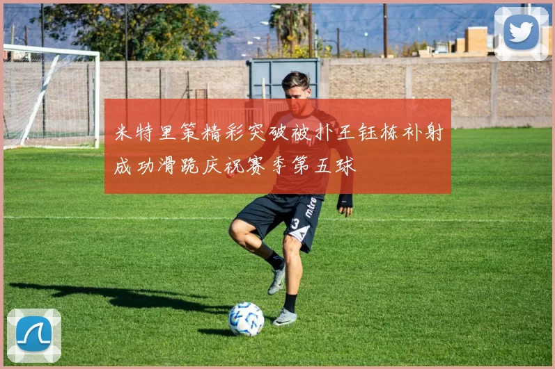 米特里策精彩突破被扑王钰栋补射成功滑跪庆祝赛季第五球