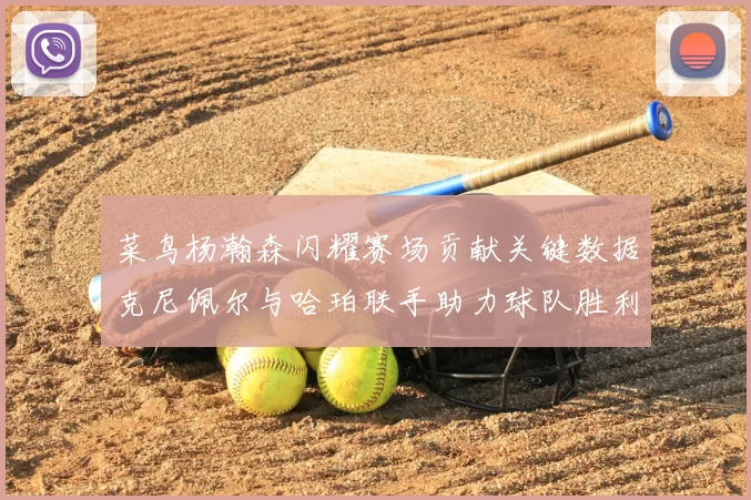 菜鸟杨瀚森闪耀赛场贡献关键数据克尼佩尔与哈珀联手助力球队胜利