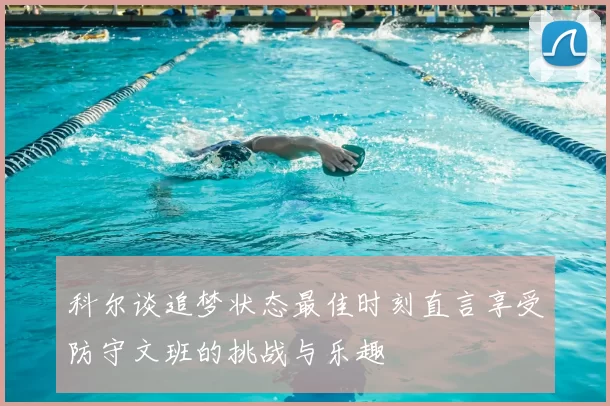 科尔谈追梦状态最佳时刻直言享受防守文班的挑战与乐趣
