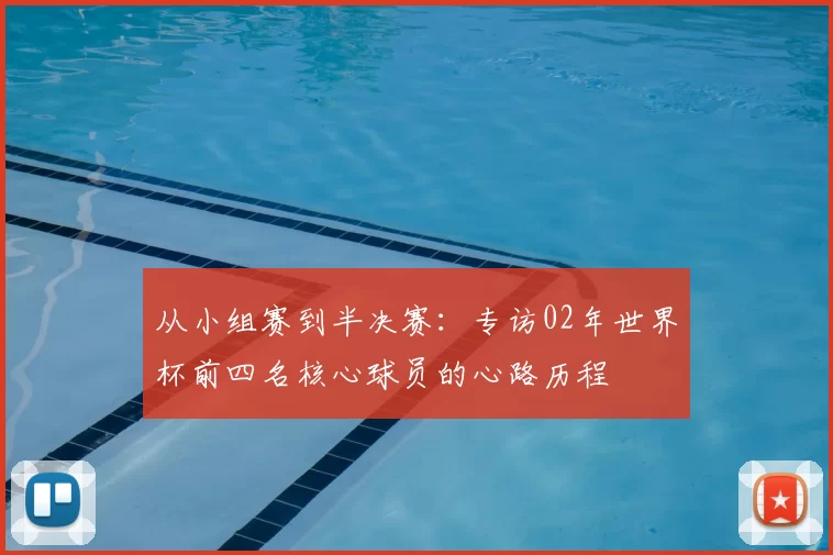 从小组赛到半决赛:专访02年世界杯前四名核心球员的心路历程