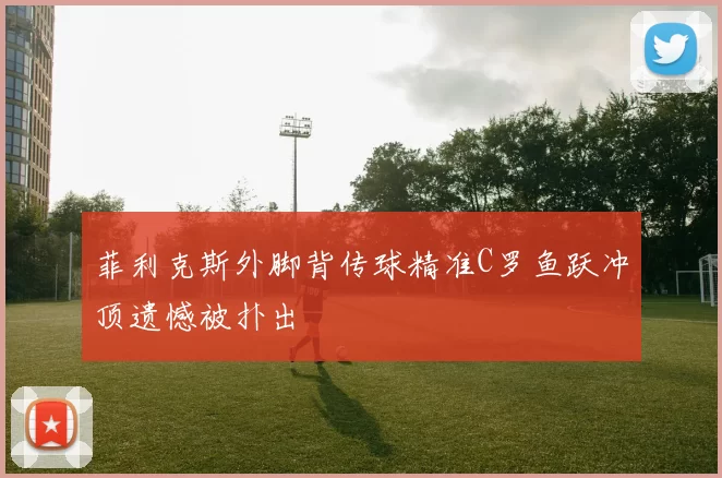 菲利克斯外脚背传球精准C罗鱼跃冲顶遗憾被扑出