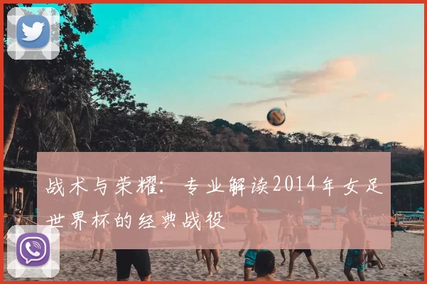 战术与荣耀：专业解读2014年女足世界杯的经典战役
