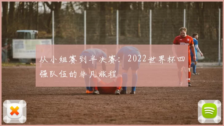 从小组赛到半决赛：2022世界杯四强队伍的非凡旅程
