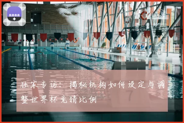 独家专访:揭秘机构如何设定与调整世界杯竞猜比例